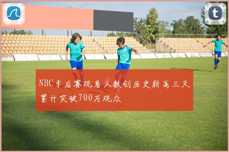 NBC季后赛观看人数创历史新高三天累计突破700万观众