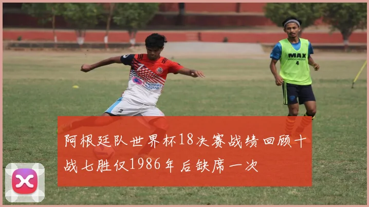 阿根廷队世界杯18决赛战绩回顾十战七胜仅1986年后缺席一次