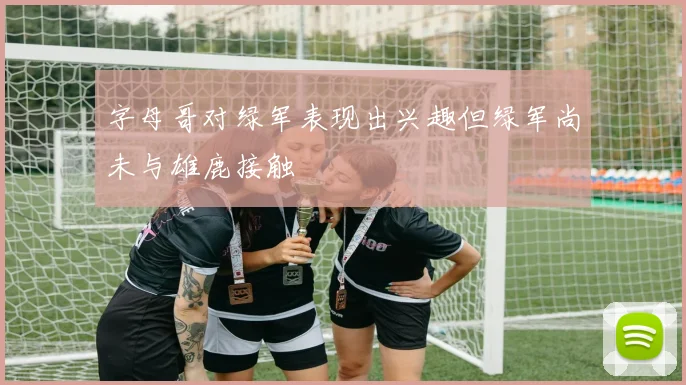 字母哥对绿军表现出兴趣但绿军尚未与雄鹿接触