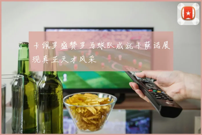 卡佩罗盛赞罗马球队成就卡萨诺展现真正天才风采