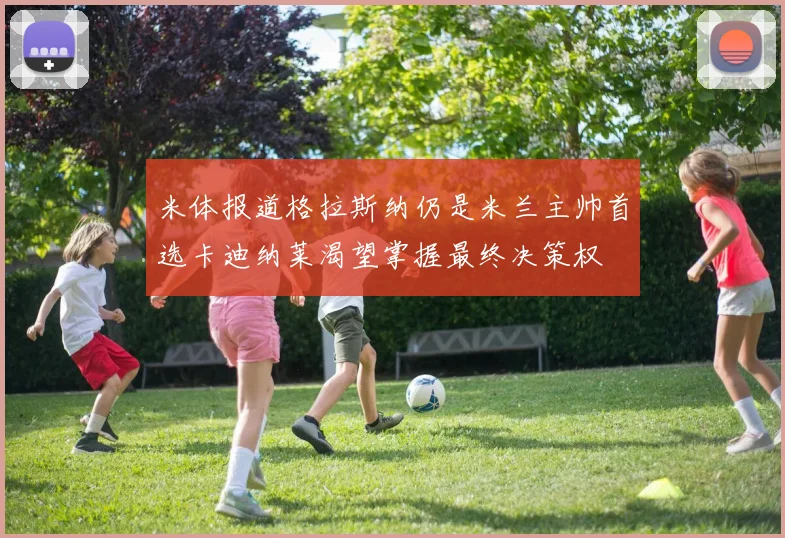 米体报道格拉斯纳仍是米兰主帅首选卡迪纳莱渴望掌握最终决策权