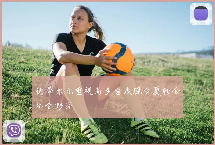 德泽尔比重视乌多吉表现今夏转会机会渺茫
