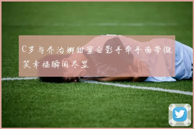C罗与乔治娜甜蜜合影手牵手面带微笑幸福瞬间尽显