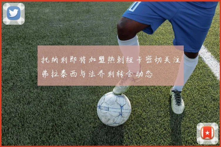 托纳利即将加盟热刺纽卡密切关注弗拉泰西与法乔利转会动态