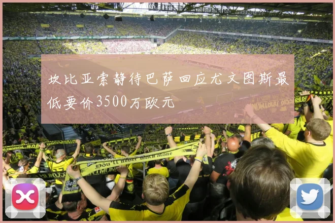 坎比亚索静待巴萨回应尤文图斯最低要价3500万欧元