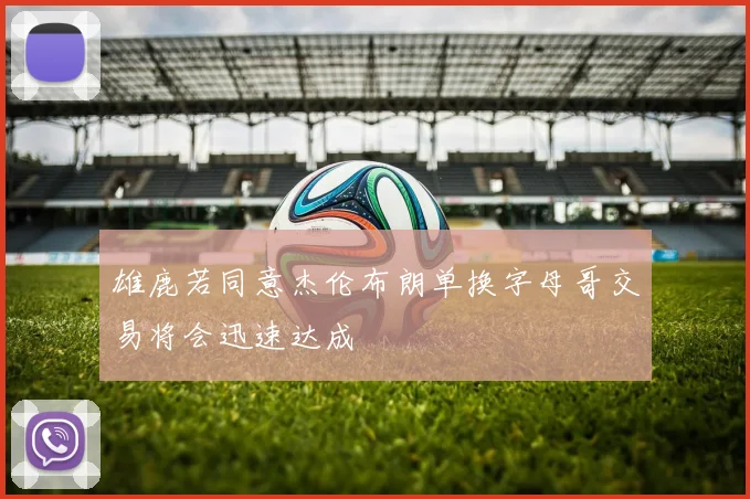 雄鹿若同意杰伦布朗单换字母哥交易将会迅速达成