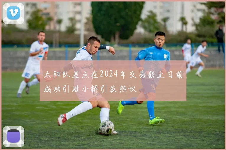 太阳队差点在2024年交易截止日前成功引进小桥引发热议