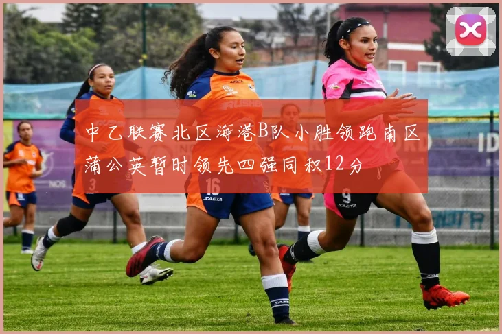 中乙联赛北区海港B队小胜领跑南区蒲公英暂时领先四强同积12分