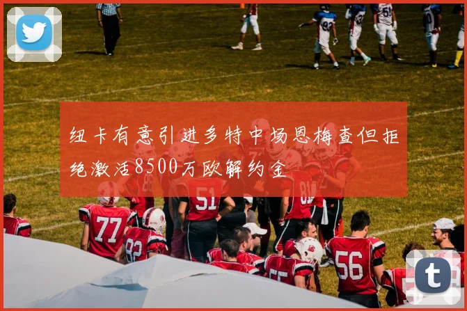 纽卡有意引进多特中场恩梅查但拒绝激活8500万欧解约金