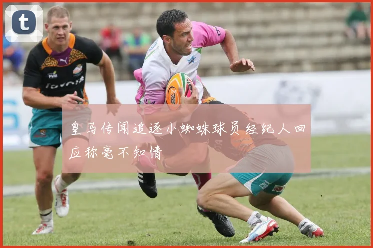 皇马传闻追逐小蜘蛛球员经纪人回应称毫不知情