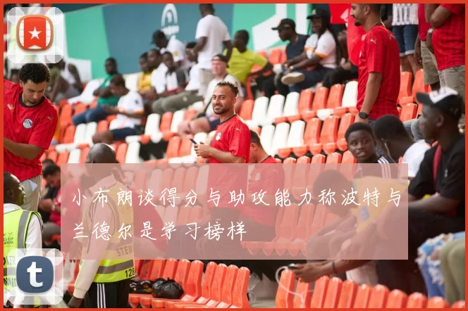 小布朗谈得分与助攻能力称波特与兰德尔是学习榜样