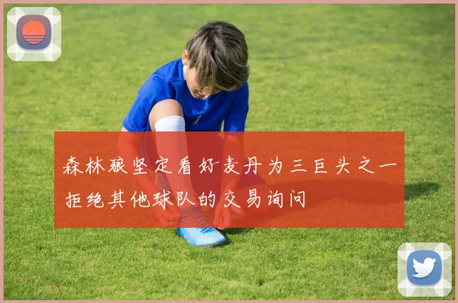 森林狼坚定看好麦丹为三巨头之一拒绝其他球队的交易询问