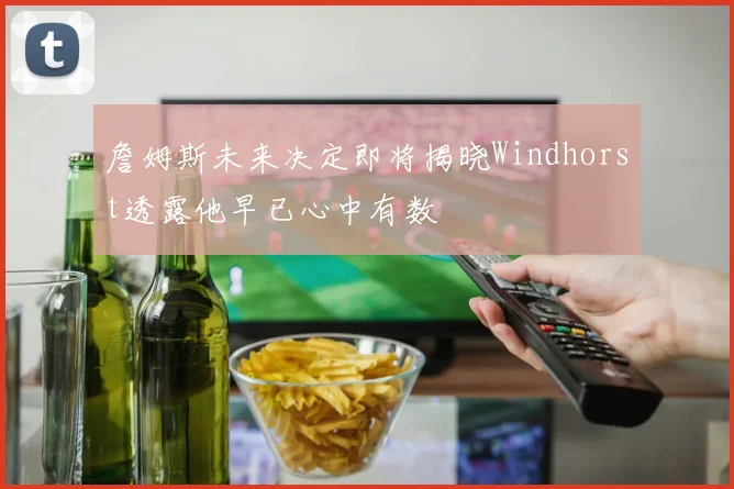 詹姆斯未来决定即将揭晓Windhorst透露他早已心中有数