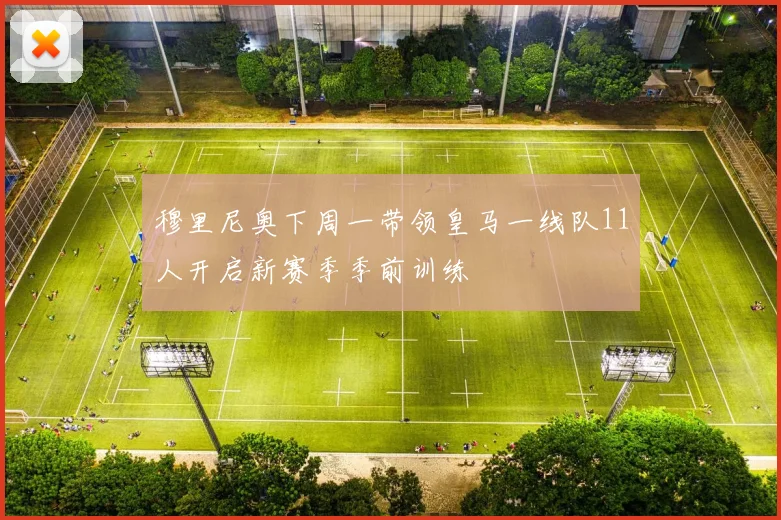 穆里尼奥下周一带领皇马一线队11人开启新赛季季前训练