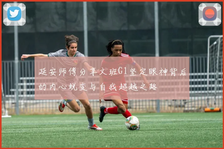 延安师傅分享文班G1坚定眼神背后的内心蜕变与自我超越之路