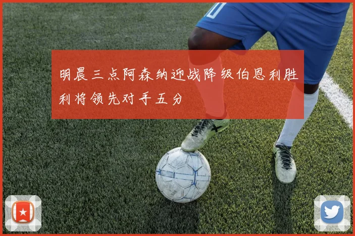 明晨三点阿森纳迎战降级伯恩利胜利将领先对手五分