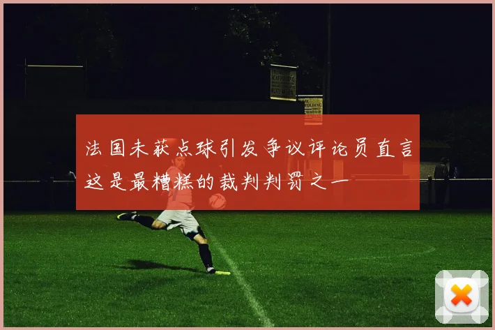 法国未获点球引发争议评论员直言这是最糟糕的裁判判罚之一
