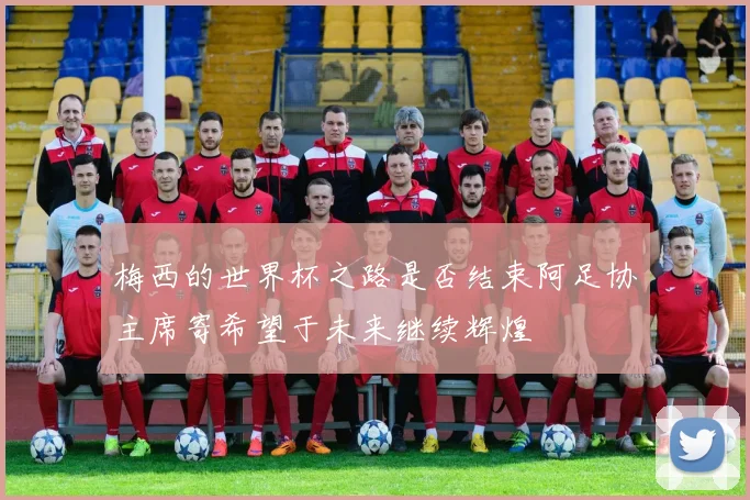 梅西的世界杯之路是否结束阿足协主席寄希望于未来继续辉煌