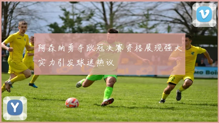 阿森纳勇夺欧冠决赛资格展现强大实力引发球迷热议