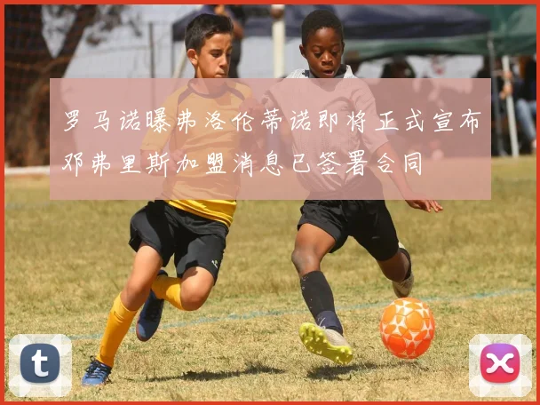 罗马诺曝弗洛伦蒂诺即将正式宣布邓弗里斯加盟消息已签署合同