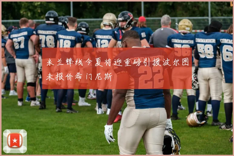 米兰锋线今夏将迎重磅引援波尔图未报价希门尼斯
