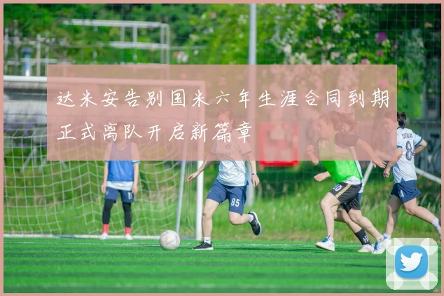 达米安告别国米六年生涯合同到期正式离队开启新篇章