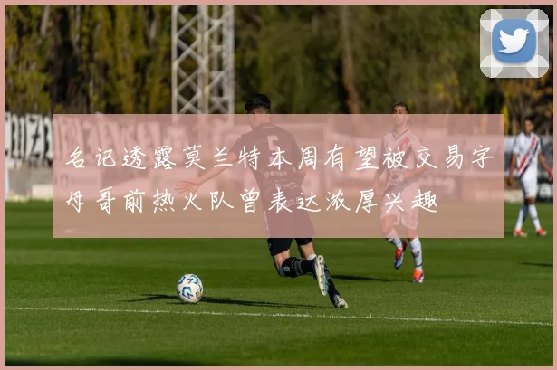 名记透露莫兰特本周有望被交易字母哥前热火队曾表达浓厚兴趣