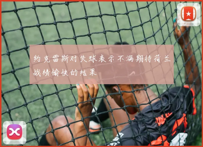 约克雷斯对失球表示不满期待荷兰战绩愉快的结果